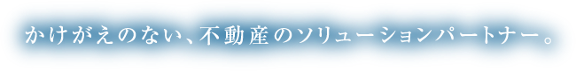 かけがえのない、不動産のソリューションパートナー。